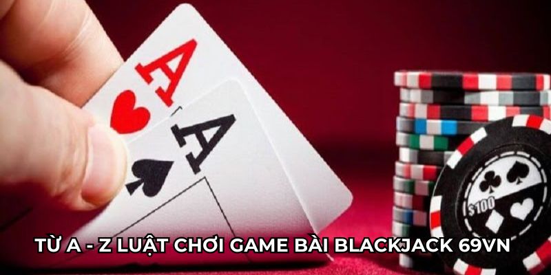 Từ A - Z luật chơi game bài blackjack 69vn 