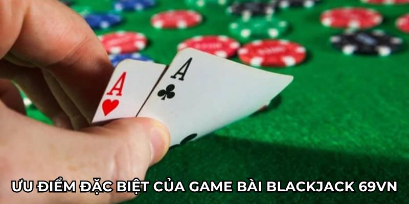 Ưu điểm đặc biệt của game bài blackjack 69vn